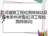 红河道路工程检测师培训及报考条件详情(红河工程检测师培训)