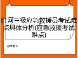 红河三级应急救援员考试难点具体分析(应急救援考试难点)