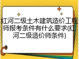 红河二级土木建筑造价工程师报考条件有什么要求(红河二级造价师条件)