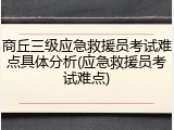 商丘三级应急救援员考试难点具体分析(应急救援员考试难点)