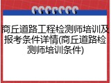 商丘道路工程检测师培训及报考条件详情(商丘道路检测师培训条件)