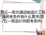 商丘一级交通运输造价工程师报考条件有什么要求(商丘一级造价师报考条件)