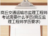 商丘交通运输总监理工程师考试需要什么学历(商丘监理工程师学历要求)