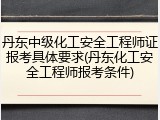 丹东中级化工安全工程师证报考具体要求(丹东化工安全工程师报考条件)