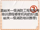 嘉峪关一级消防工程师报考培训课程哪家机构的好(嘉峪关一级消防培训推荐)