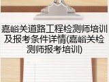 嘉峪关道路工程检测师培训及报考条件详情(嘉峪关检测师报考培训)