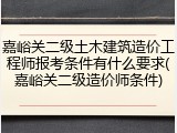 嘉峪关二级土木建筑造价工程师报考条件有什么要求(嘉峪关二级造价师条件)