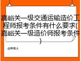嘉峪关一级交通运输造价工程师报考条件有什么要求(嘉峪关一级造价师报考条件)