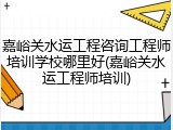 嘉峪关水运工程咨询工程师培训学校哪里好(嘉峪关水运工程师培训)