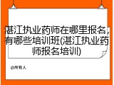 湛江执业药师在哪里报名，有哪些培训班(湛江执业药师报名培训)
