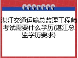 湛江交通运输总监理工程师考试需要什么学历(湛江总监学历要求)