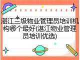 湛江三级物业管理员培训机构哪个最好(湛江物业管理员培训优选)