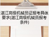 湛江高级机械员证报考具体要求(湛江高级机械员报考条件)