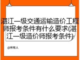 湛江一级交通运输造价工程师报考条件有什么要求(湛江一级造价师报考条件)