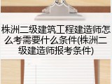 株洲二级建筑工程建造师怎么考需要什么条件(株洲二级建造师报考条件)