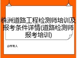 株洲道路工程检测师培训及报考条件详情(道路检测师报考培训)