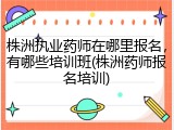 株洲执业药师在哪里报名，有哪些培训班(株洲药师报名培训)