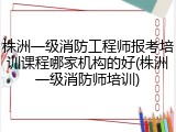 株洲一级消防工程师报考培训课程哪家机构的好(株洲一级消防师培训)
