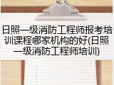 日照一级消防工程师报考培训课程哪家机构的好(日照一级消防工程师培训)