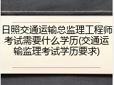 日照交通运输总监理工程师考试需要什么学历(交通运输监理考试学历要求)
