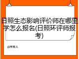 日照生态影响评价师在哪里学怎么报名(日照环评师报考)