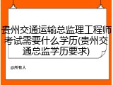 贵州交通运输总监理工程师考试需要什么学历(贵州交通总监学历要求)