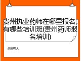 贵州执业药师在哪里报名，有哪些培训班(贵州药师报名培训)