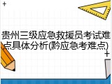 贵州三级应急救援员考试难点具体分析(黔应急考难点)