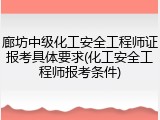 廊坊中级化工安全工程师证报考具体要求(化工安全工程师报考条件)