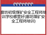 廊坊初级煤矿安全工程师培训学校哪里好(廊坊煤矿安全工程师培训)