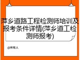 萍乡道路工程检测师培训及报考条件详情(萍乡道工检测师报考)