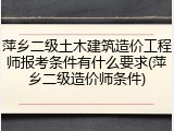 萍乡二级土木建筑造价工程师报考条件有什么要求(萍乡二级造价师条件)