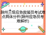 滁州三级应急救援员考试难点具体分析(滁州应急员考难解析)