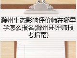 滁州生态影响评价师在哪里学怎么报名(滁州环评师报考指南)