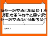 滁州一级交通运输造价工程师报考条件有什么要求(滁州一级交通造价师报考条件)