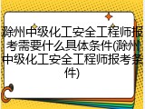 滁州中级化工安全工程师报考需要什么具体条件(滁州中级化工安全工程师报考条件)