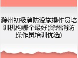 滁州初级消防设施操作员培训机构哪个最好(滁州消防操作员培训优选)