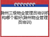 滁州三级物业管理员培训机构哪个最好(滁州物业管理员培训)