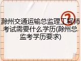 滁州交通运输总监理工程师考试需要什么学历(滁州总监考学历要求)