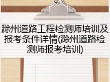 滁州道路工程检测师培训及报考条件详情(滁州道路检测师报考培训)
