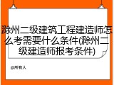 滁州二级建筑工程建造师怎么考需要什么条件(滁州二级建造师报考条件)