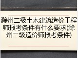滁州二级土木建筑造价工程师报考条件有什么要求(滁州二级造价师报考条件)