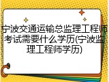 宁波交通运输总监理工程师考试需要什么学历(宁波监理工程师学历)