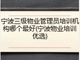 宁波三级物业管理员培训机构哪个最好(宁波物业培训优选)
