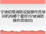 宁波初级消防设施操作员培训机构哪个最好(宁波消防操作员培训)