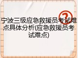 宁波三级应急救援员考试难点具体分析(应急救援员考试难点)