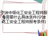 宁波中级化工安全工程师报考需要什么具体条件(宁波化工安全工程师报考条件)
