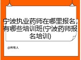 宁波执业药师在哪里报名，有哪些培训班(宁波药师报名培训)