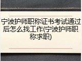 宁波护师职称证书考试通过后怎么找工作(宁波护师职称求职)