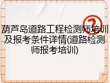 葫芦岛道路工程检测师培训及报考条件详情(道路检测师报考培训)